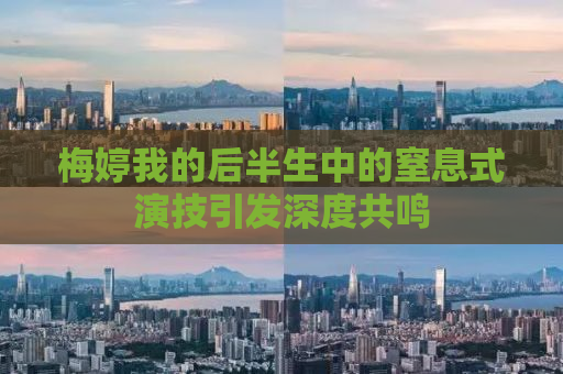 梅婷我的后半生中的窒息式演技引发深度共鸣
