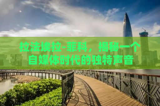 拉法埃拉-菲科，揭秘一个自媒体时代的独特声音