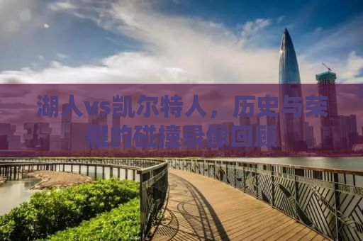 湖人vs凯尔特人，历史与荣耀的碰撞录像回顾