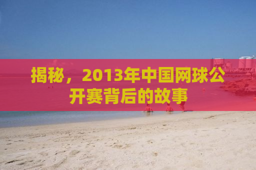 揭秘，2013年中国网球公开赛背后的故事