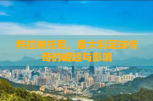 特拉帕托尼，意大利足球传奇的崛起与影响