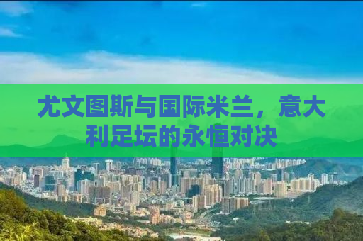 尤文图斯与国际米兰，意大利足坛的永恒对决