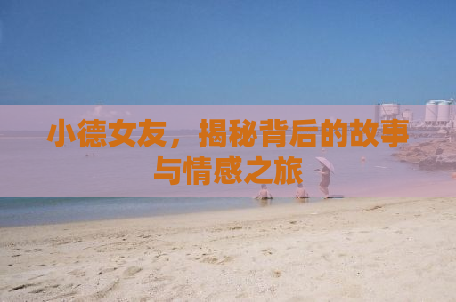 小德女友，揭秘背后的故事与情感之旅