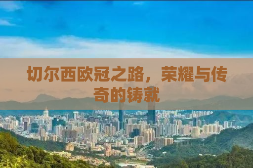 切尔西欧冠之路，荣耀与传奇的铸就