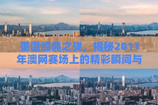 重温经典之战，揭秘2011年澳网赛场上的精彩瞬间与传奇故事