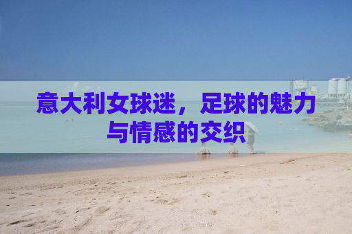 意大利女球迷，足球的魅力与情感的交织