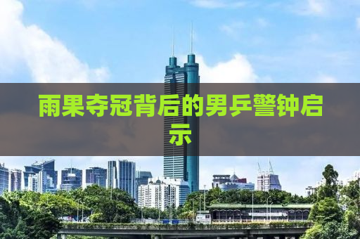 雨果夺冠背后的男乒警钟启示