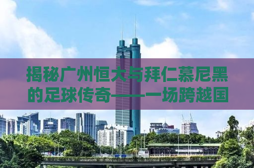揭秘广州恒大与拜仁慕尼黑的足球传奇——一场跨越国界的较量