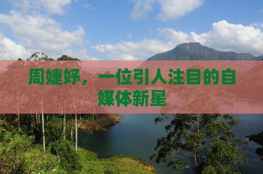 周婕妤，一位引人注目的自媒体新星