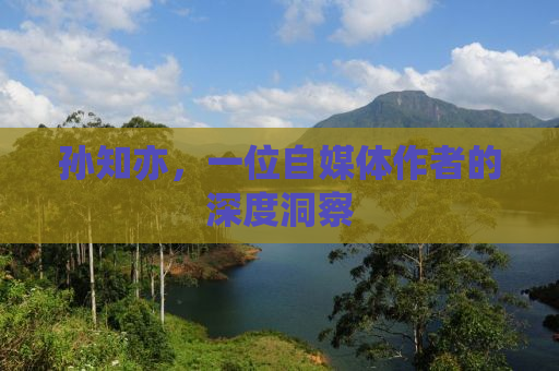 孙知亦，一位自媒体作者的深度洞察