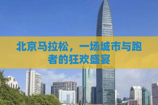 北京马拉松，一场城市与跑者的狂欢盛宴