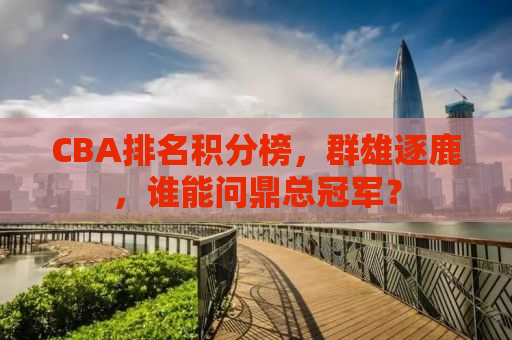 CBA排名积分榜，群雄逐鹿，谁能问鼎总冠军？