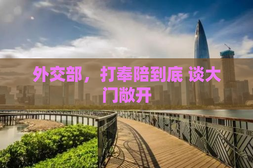 外交部，打奉陪到底 谈大门敞开