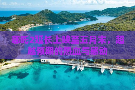 哪吒2延长上映至五月末，超越预期的热血与感动