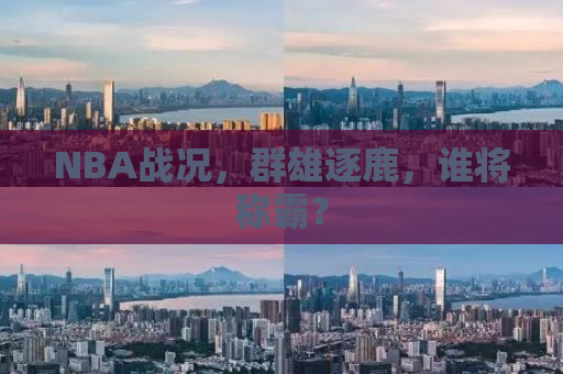 NBA战况，群雄逐鹿，谁将称霸？