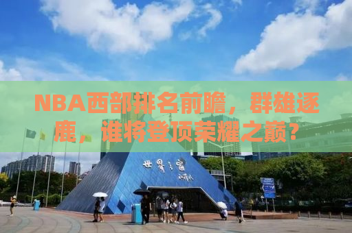 NBA西部排名前瞻，群雄逐鹿，谁将登顶荣耀之巅？