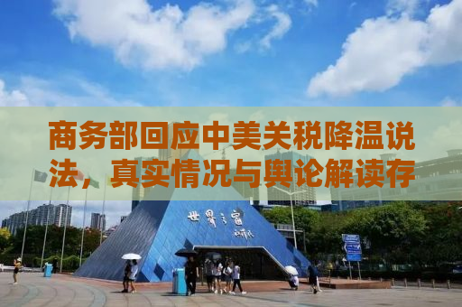 商务部回应中美关税降温说法，真实情况与舆论解读存在哪些差异？