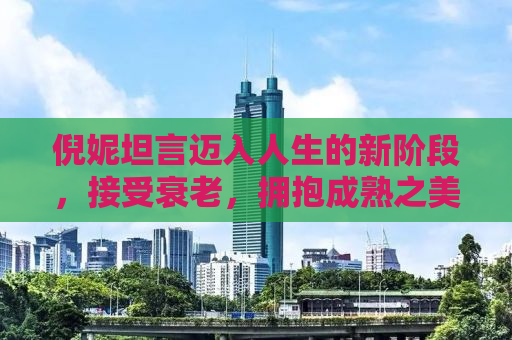 倪妮坦言迈入人生的新阶段，接受衰老，拥抱成熟之美