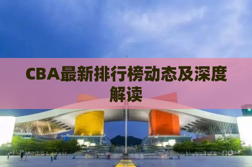 CBA最新排行榜动态及深度解读