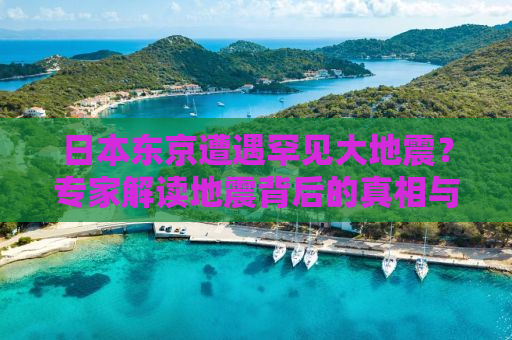日本东京遭遇罕见大地震？专家解读地震背后的真相与应对策略