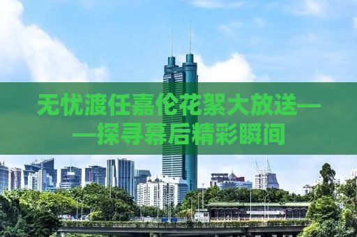 无忧渡任嘉伦花絮大放送——探寻幕后精彩瞬间