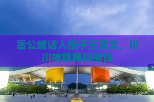 雷公喊话人贩子王浩文，川川被拐真相揭秘