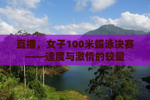 直播，女子100米蝶泳决赛——速度与激情的较量