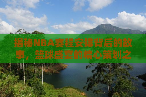 揭秘NBA赛程安排背后的故事，篮球盛宴的精心策划之旅