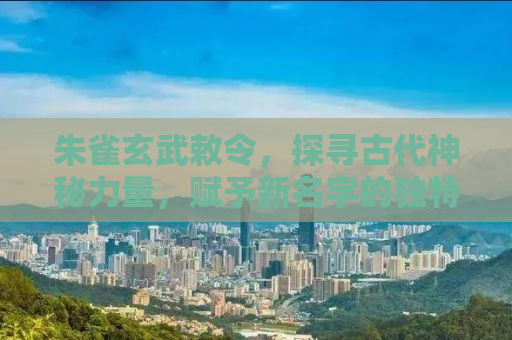 朱雀玄武敕令，探寻古代神秘力量，赋予新名字的独特魅力