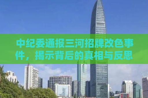 中纪委通报三河招牌改色事件，揭示背后的真相与反思