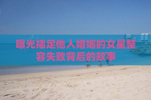 曝光插足他人婚姻的女星整容失败背后的故事