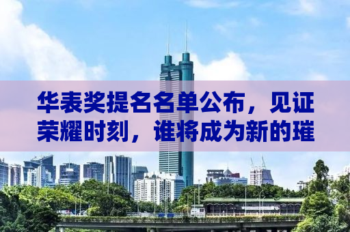 华表奖提名名单公布，见证荣耀时刻，谁将成为新的璀璨之星？