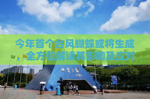 今年首个台风蝴蝶或将生成，全方位解读其影响及应对措施
