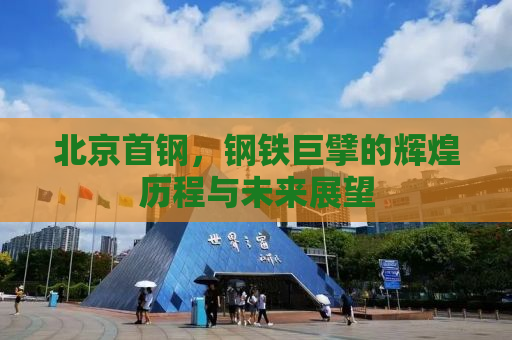 北京首钢，钢铁巨擘的辉煌历程与未来展望