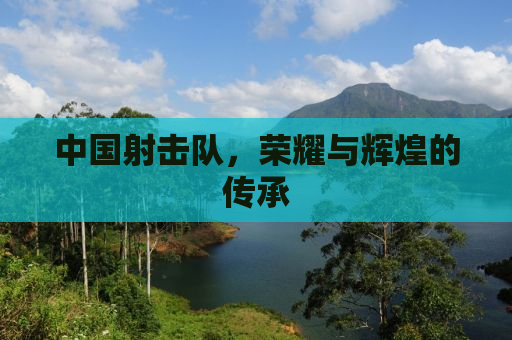 中国射击队，荣耀与辉煌的传承