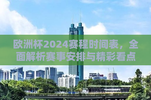 欧洲杯2024赛程时间表，全面解析赛事安排与精彩看点