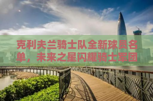 克利夫兰骑士队全新球员名单，未来之星闪耀骑士军团