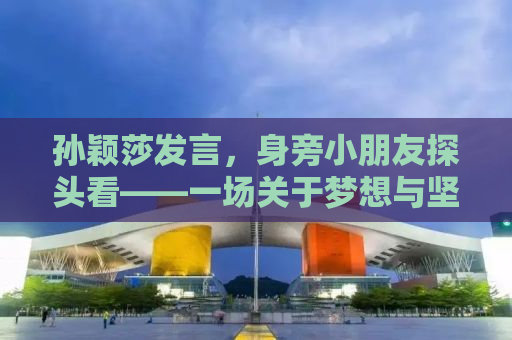 孙颖莎发言，身旁小朋友探头看——一场关于梦想与坚持的励志故事