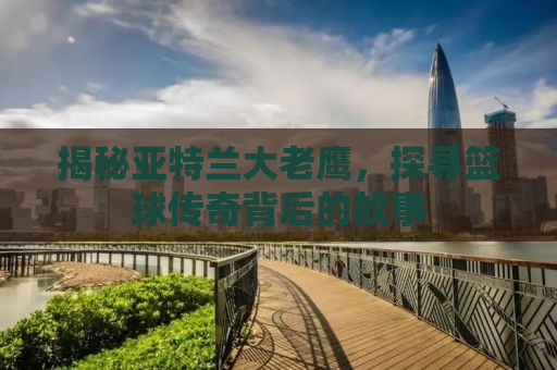 揭秘亚特兰大老鹰，探寻篮球传奇背后的故事