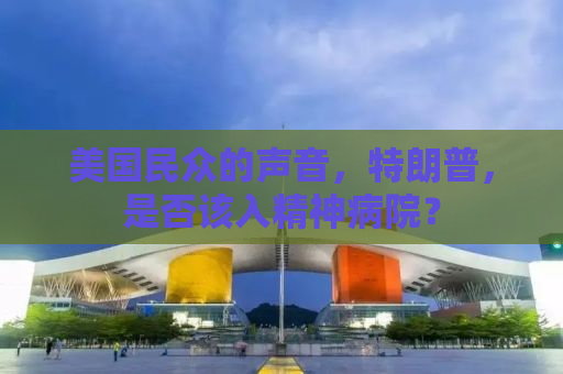 美国民众的声音，特朗普，是否该入精神病院？