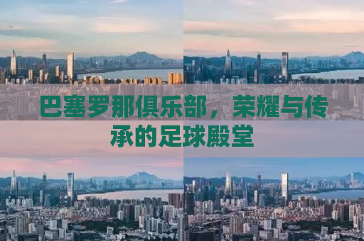 巴塞罗那俱乐部，荣耀与传承的足球殿堂
