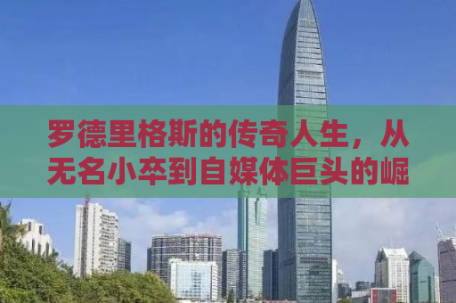 罗德里格斯的传奇人生，从无名小卒到自媒体巨头的崛起之路