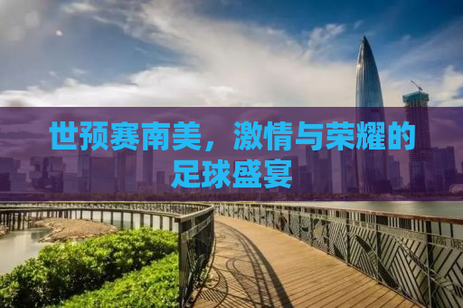 世预赛南美，激情与荣耀的足球盛宴