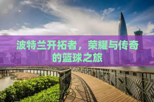 波特兰开拓者，荣耀与传奇的篮球之旅
