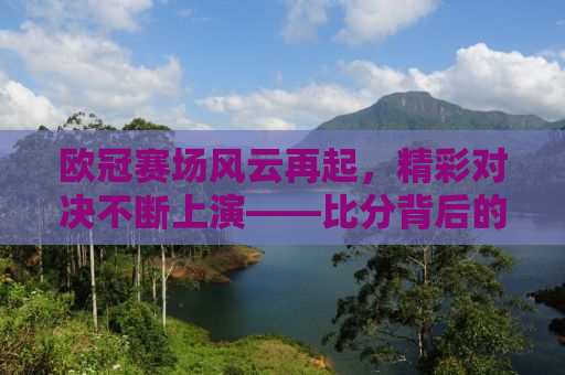 欧冠赛场风云再起，精彩对决不断上演——比分背后的故事