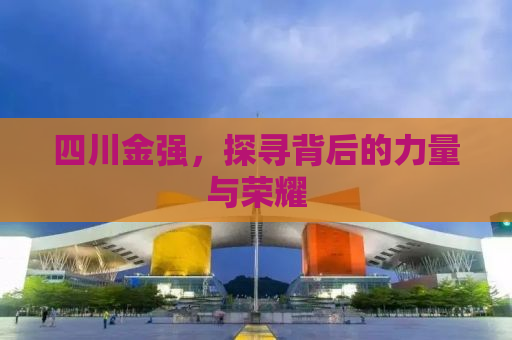 四川金强，探寻背后的力量与荣耀