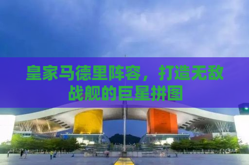 皇家马德里阵容，打造无敌战舰的巨星拼图