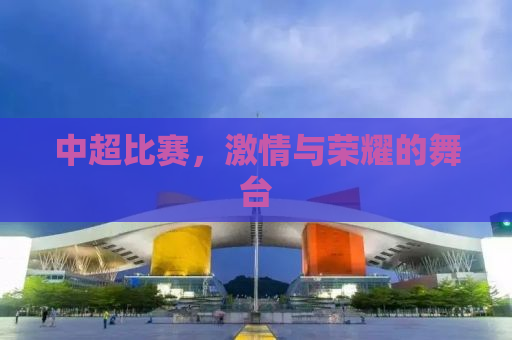 中超比赛，激情与荣耀的舞台