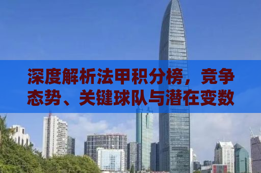 深度解析法甲积分榜，竞争态势、关键球队与潜在变数