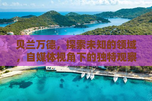 贝兰万德，探索未知的领域，自媒体视角下的独特观察